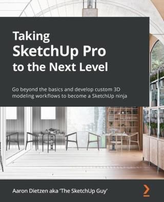 Taking SketchUp Pro to the Next Level: Go beyond the basics and develop custom 3D modeling workflows to become a SketchUp ninja