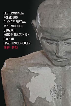 Eksterminacja polskiego duchowieństwa w niemieckich obozach koncentracyjnych Dachau i Mauthausen-Gusen 1939?1945