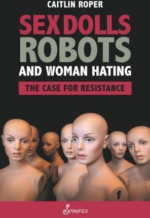 Sex Dolls, Robots and Woman Hating: The Case for Resistance Bigelow, Lisa Jenn