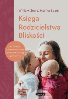 Księga Rodzicielstwa Bliskości. Jak zbudować z niemowlęciem i małym dzieckiem bliską relację opartą na więzi