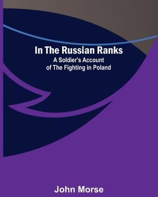 In the Russian Ranks; A Soldier&apos;s Account of the Fighting in Poland
