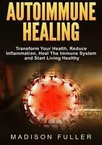 Autoimmune Healing, Transform Your Health, Reduce Inflammation, Heal The Immune System and Start Living Healthy - Madison Fuller