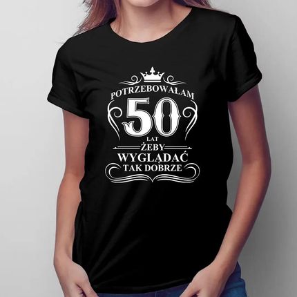 Potrzebowałam 50 lat, żeby wyglądać tak dobrze - damska koszulka na prezent
