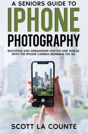 A Senior&apos;s Guide to iPhone Photography: Shooting and Organizing Photos and Videos With the iPhone Camera (Running iOS 16)