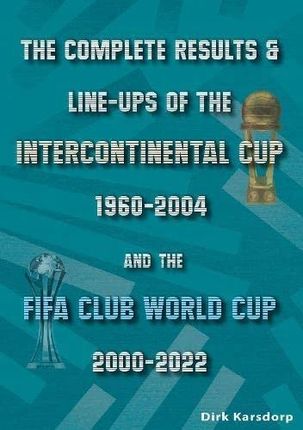 The Complete Results &amp; Line-ups of the Intercontinental Cup 1960-2004 and the FIFA Club World Cup 2000-2022 Karsdorp, Dirk