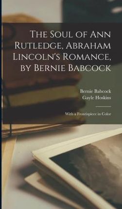 The Soul of Ann Rutledge, Abraham Lincoln's Romance, by Bernie Babcock; With a Frontispiece in Color