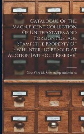 Catalogue Of The Magnificent Collection Of United States And Foreign Postage Stamps, the Property Of F.w.hunter, To Be Sold At Auction [without Reserv