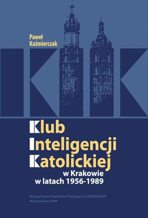 KLUB INTELIGENCJI KATOLICKIEJ W KRAKOWIE 1956-1989 - Paweł Kaźmierczak (E-book)