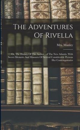 The Adventures Of Rivella: Or, The History Of The Author...of The New Atlantis. With Secret Memoirs And Manners Of Several Considerable Persons H