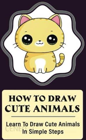 How To Draw Cute Animals: Learn To Draw Cute Animals In Simple Steps -  Literatura obcojęzyczna - Ceny i opinie 