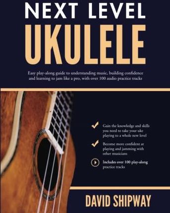 Next Level Ukulele: Easy play-along guide to understanding music, building confidence and learning to jam like a pro, with over 100 audio practice tra
