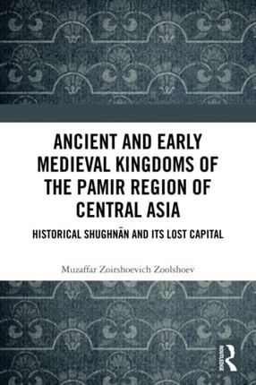 Ancient and Early Medieval Kingdoms of the Pamir Region of Central Asia: Historical Shughnān and its Lost Capital: Historical Shughnān and Its Lost Ca