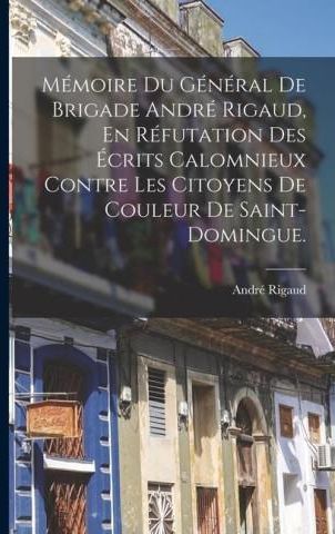 Mémoire Du Général De Brigade André Rigaud, En Réfutation Des Écrits ...