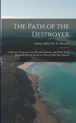 The Path of the Destroyer: A History of Leprosy in the Hawaiian Islands, and Thirty Years Research Into the Means by Which It Has Been Spread