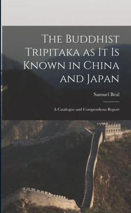 The Buddhist Tripitaka as it is Known in China and Japan: A Catalogue and Compendious Report