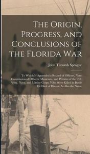 The Origin, Progress, and Conclusions of the Florida War: To Which Is Appended a Record of Officers, Non-Commissioned Officers, Musicians, and Private