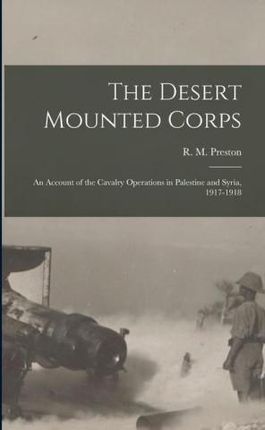 The Desert Mounted Corps: An Account of the Cavalry Operations in Palestine and Syria, 1917-1918