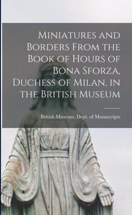 Miniatures and Borders From the Book of Hours of Bona Sforza, Duchess of Milan, in the British Museum