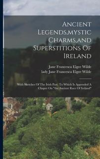 Ancient Legends, mystic Charms, and Superstitions Of Ireland: With Sketches Of The Irish Past. To Which Is Appended A Chaper On the Ancient Race Of Ir