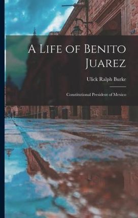 A Life of Benito Juarez: Constitutional President of Mexico