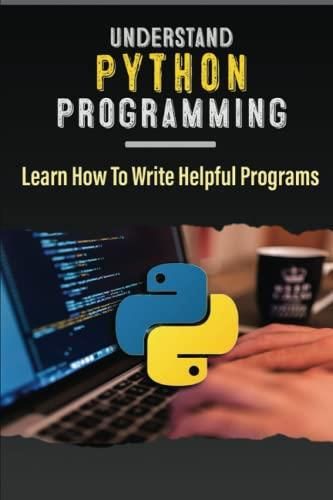 Understand Python Programming: Learn How To Write Helpful Programs ...