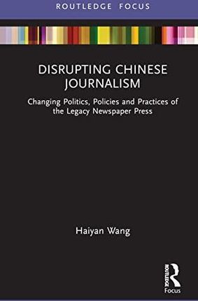 Disrupting Chinese Journalism: Changing Politics, Economics and Journalistic Practices of the Legacy Newspaper Press