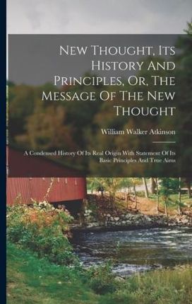 New Thought, Its History And Principles, Or, The Message Of The New Thought: A Condensed History Of Its Real Origin With Statement Of Its Basic Princi