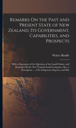Remarks On the Past and Present State of New Zealand, Its Government, Capabilities, and Prospects: With a Statement of the Question of the Land-Claims