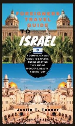 FOREIGNERS TRAVEL GUIDE TO ISRAEL: A Comprehensive Guide To Explore And Navigating The Land Of 