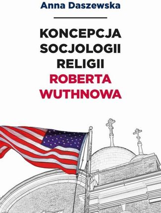 Koncepcja socjologii religii Roberta Wuthnowa pdf Anna Daszewska - ebook - najszybsza wysyłka!