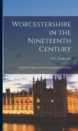 Worcestershire in the Nineteenth Century: A Complete Digest of Facts Occurring in the County