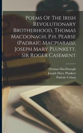 Poems Of The Irish Revolutionary Brotherhood, Thomas Macdonagh, P.h. Pearse (padraic Macpiarais), Joseph Mary Plunkett, Sir Roger Casement