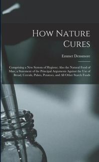 How Nature Cures: Comprising a New System of Hygiene; Also the Natural Food of Man; a Statement of the Principal Arguments Against the U