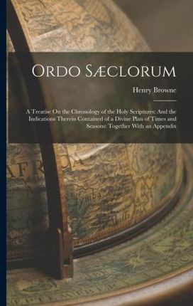 Ordo S?clorum: A Treatise On the Chronology of the Holy Scriptures: And the Indications Therein Contained of a Divine Plan of Times a