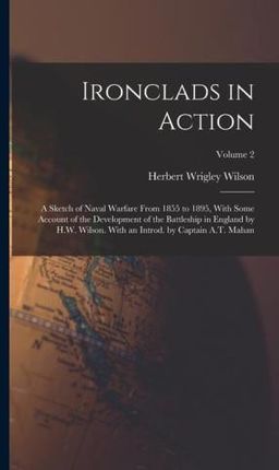 Ironclads in Action; a Sketch of Naval Warfare From 1855 to 1895, With Some Account of the Development of the Battleship in England by H.W. Wilson. Wi