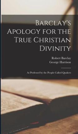 Barclay's Apology for the True Christian Divinity: As Professed by the People Called Quakers
