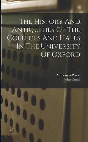 The History And Antiquities Of The Colleges And Halls In The University ...