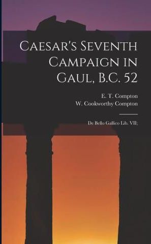 Caesar's Seventh Campaign In Gaul, B.C. 52; De Bello Gallico Lib. VII ...