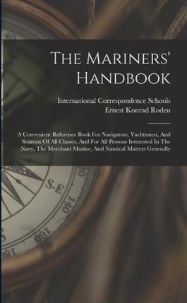 The Mariners' Handbook: A Convenient Reference Book For Navigators, Yachtsmen, And Seamen Of All Classes, And For All Persons Interested In Th