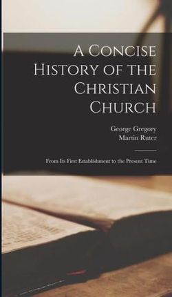 A Concise History of the Christian Church: From Its First Establishment to the Present Time