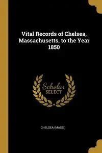 Vital Records of Chelsea, Massachusetts, to the Year 1850 - (Mass.) Chelsea