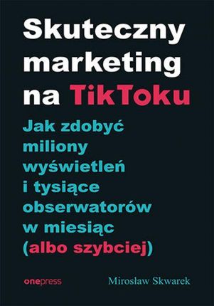 Skuteczny marketing na TikToku. Jak zdobyć miliony wyświetleń i tysiące obserwatorów w miesiąc (albo szybciej) mobi,epub,pdf Mirosław Skwarek