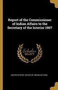 Report Of The Commissioner Of Indian Affairs To The Secretary Of The ...