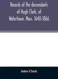 Records Of The Descendants Of Hugh Clark, Of Watertown, Mass. 1640-1866 ...