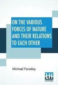 On The Various Forces Of Nature And Their Relations To Each Other - Michael Faraday