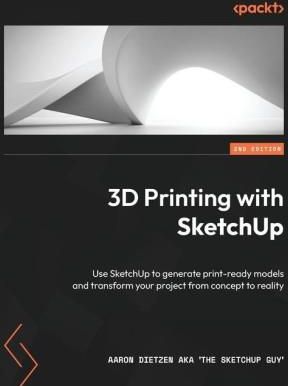 3D Printing with SketchUp - Second Edition: Use SketchUp to generate print-ready models and transform your project from concept to reality