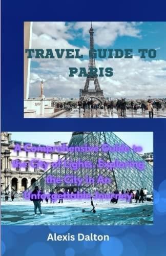 TRAVEL GUIDE TO PARIS: A Comprehensive Guide to the City of Lights 