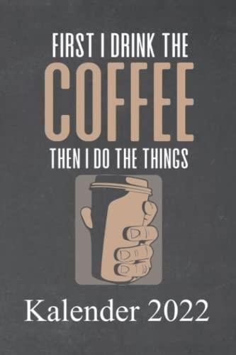 First I drink the coffee then I do the things Kalender 2022: Für jeden der Kaffee liebt und den 