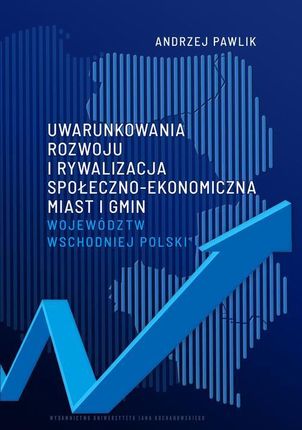 Uwarunkowania rozwoju i rywalizacja społeczno-ekonomiczna miast i gmin województw wschodniej Polski pdf Andrzej Pawlik (E-book)