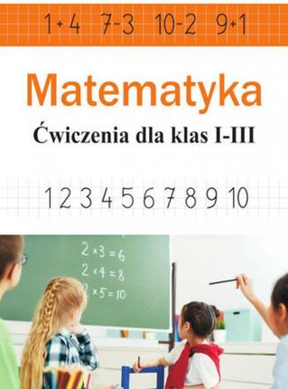 Matematyka. Ćwiczenia dla klas I-III (dodawanie, odejmowanie, mnożenie, dzielenie) pdf Ewa Stolarczyk (E-book)
